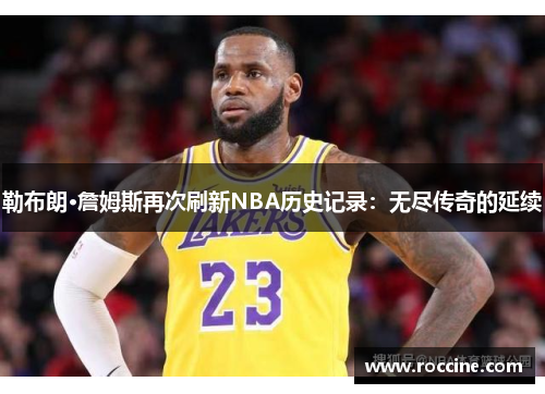 勒布朗·詹姆斯再次刷新NBA历史记录：无尽传奇的延续