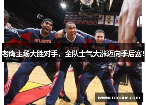 老鹰主场大胜对手，全队士气大涨迈向季后赛！