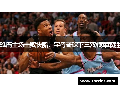 雄鹿主场击败快船，字母哥砍下三双领军取胜