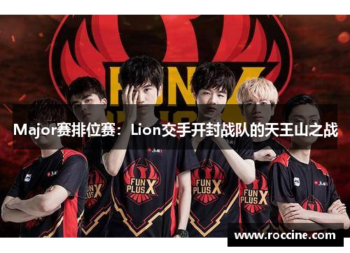 Major赛排位赛：Lion交手开封战队的天王山之战