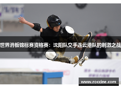 世界滑板锦标赛资格赛：沈阳队交手连云港队的刺激之战