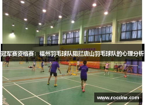 冠军赛资格赛：福州羽毛球队阻拦唐山羽毛球队的心理分析