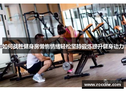如何战胜健身房懒惰情绪轻松坚持锻炼提升健身动力