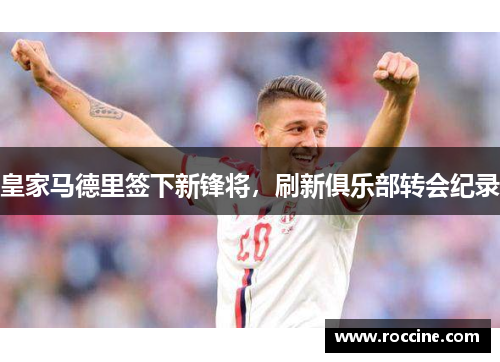 皇家马德里签下新锋将，刷新俱乐部转会纪录