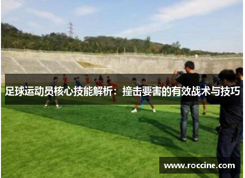 足球运动员核心技能解析：撞击要害的有效战术与技巧