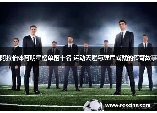 阿拉伯体育明星榜单前十名 运动天赋与辉煌成就的传奇故事