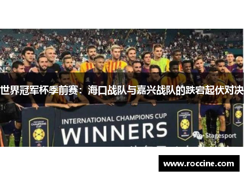 世界冠军杯季前赛：海口战队与嘉兴战队的跌宕起伏对决