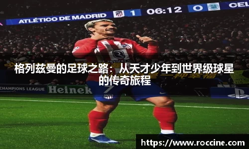 格列兹曼的足球之路：从天才少年到世界级球星的传奇旅程