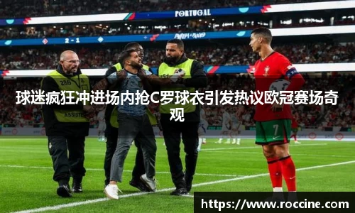 球迷疯狂冲进场内抢C罗球衣引发热议欧冠赛场奇观