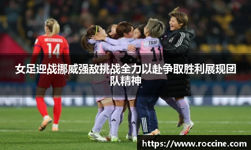女足迎战挪威强敌挑战全力以赴争取胜利展现团队精神